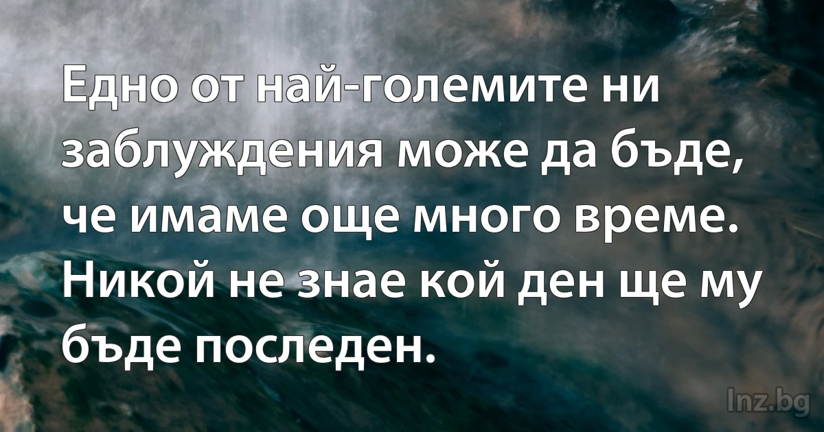 Едно от най-големите ни заблуждения може да бъде, че имаме още много време. Никой не знае кой ден ще му бъде последен. (INZ BG)