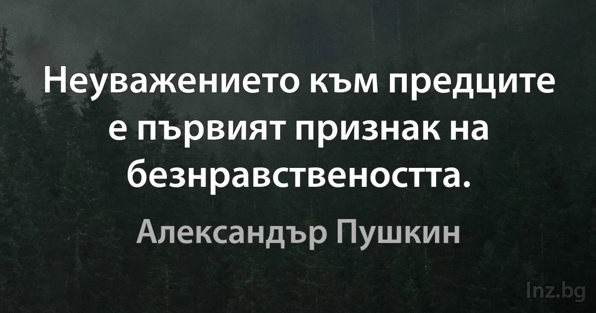 Неуважението към предците е първият признак на безнравствеността. (Александър Пушкин)