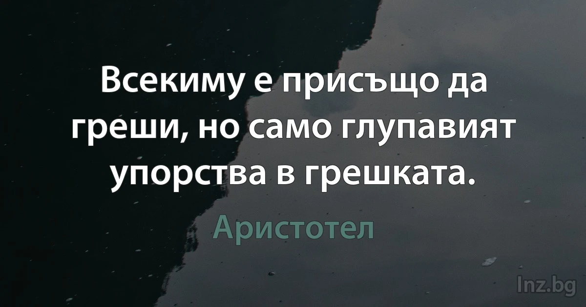 Всекиму е присъщо да греши, но само глупавият упорства в грешката. (Аристотел)