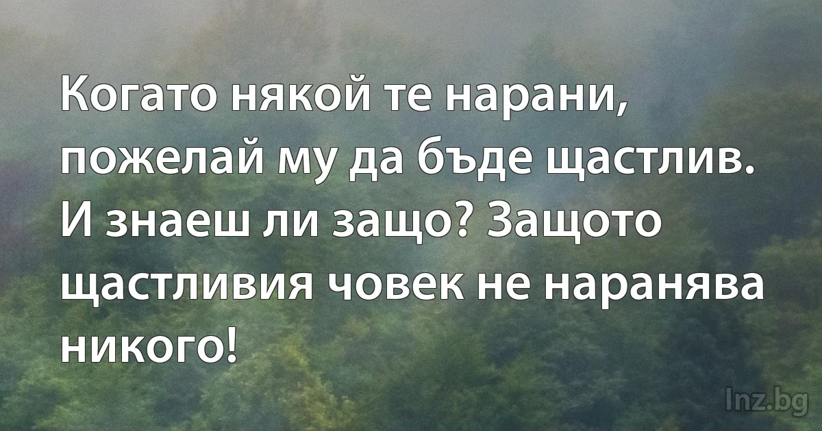 Когато някой те нарани, пожелай му да бъде щастлив.
И знаеш ли защо? Защото щастливия човек не наранява никого! (INZ BG)