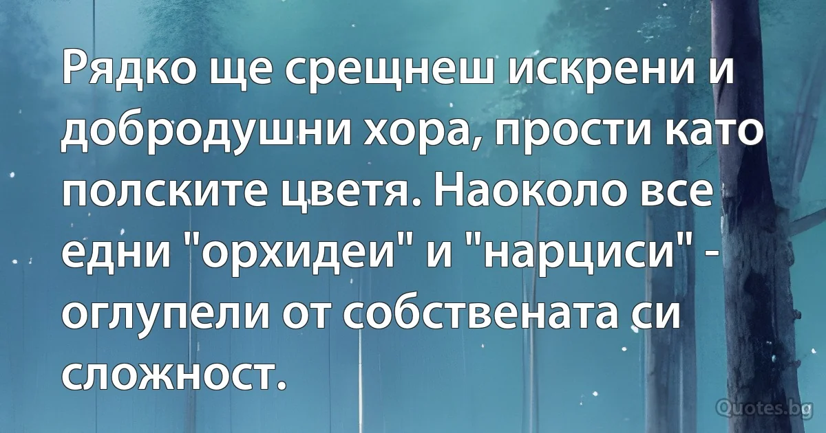 Рядко ще срещнеш искрени и добродушни хора, прости като полските цветя. Наоколо все едни "орхидеи" и "нарциси" - оглупели от собствената си сложност. (INZ BG)