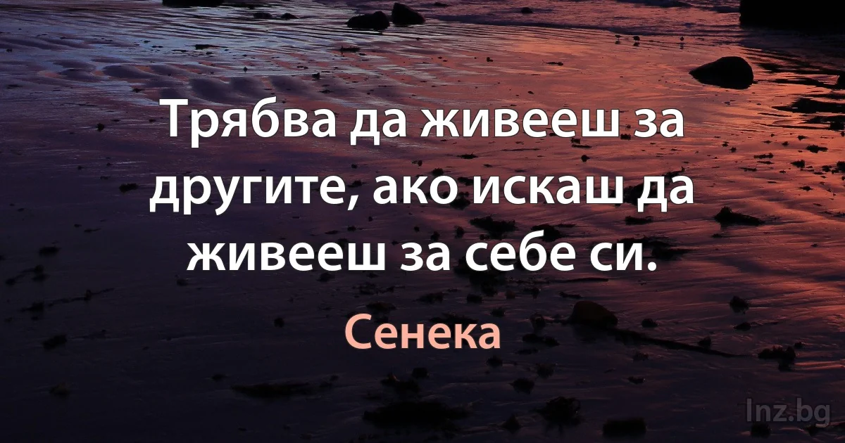 Трябва да живееш за другите, ако искаш да живееш за себе си. (Сенека)