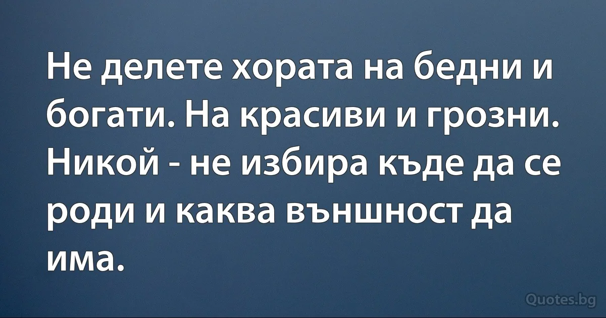 Не делете хората на бедни и богати. На красиви и грозни. Никой - не избира къде да се роди и каква външност да има. (INZ BG)
