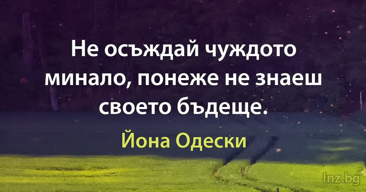 Не осъждай чуждото минало, понеже не знаеш своето бъдеще. (Йона Одески)