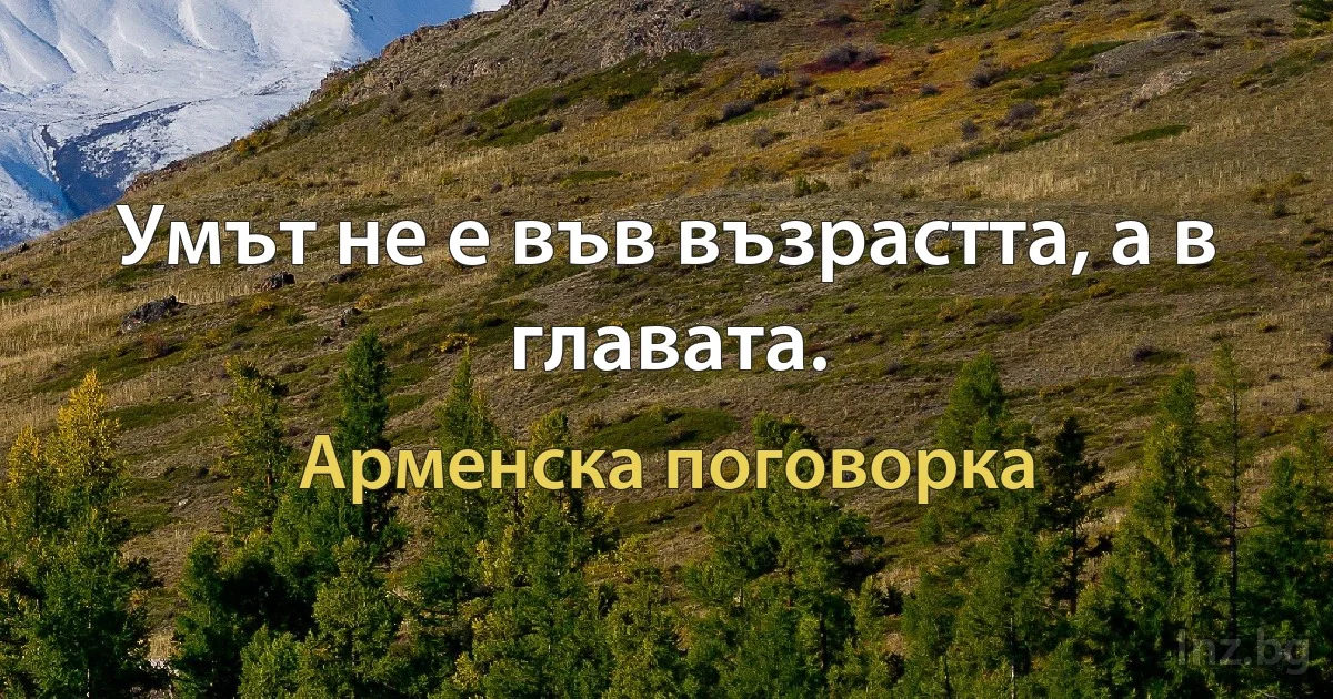 Умът не е във възрастта, а в главата. (Арменска поговорка)