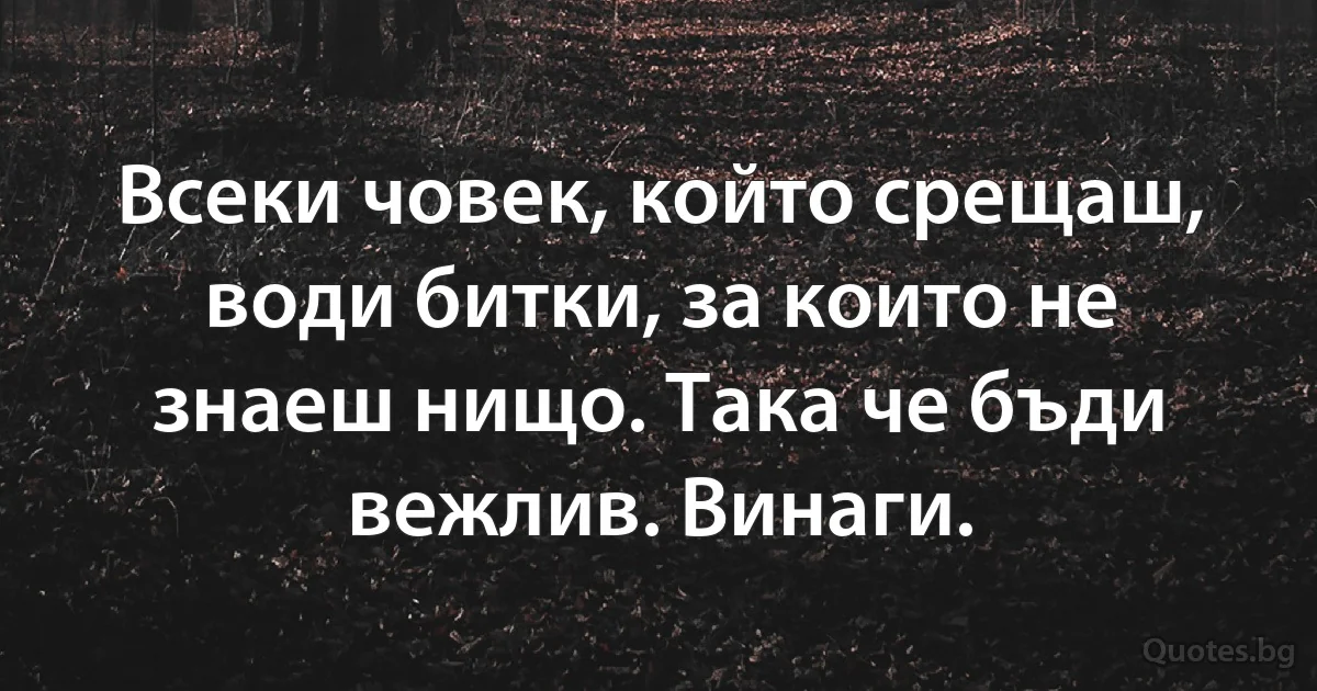 Всеки човек, който срещаш, води битки, за които не знаеш нищо. Така че бъди вежлив. Винаги. (INZ BG)