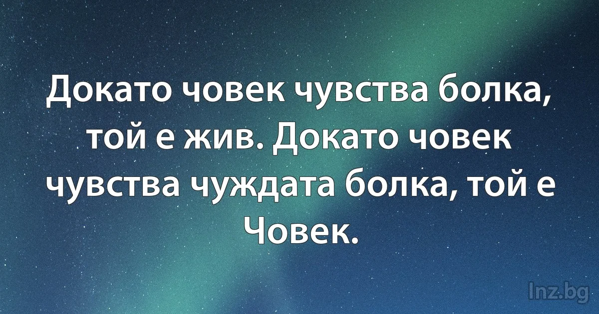 Докато човек чувства болка, той е жив. Докато човек чувства чуждата болка, той е Човек. (INZ BG)