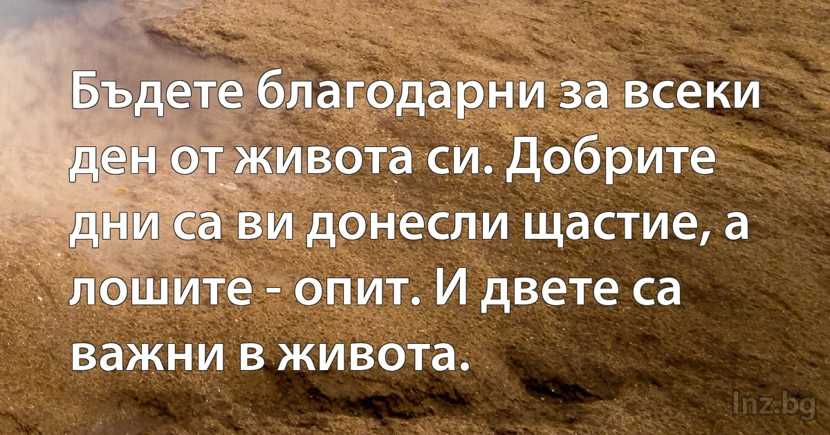 Бъдете благодарни за всеки ден от живота си. Добрите дни са ви донесли щастие, а лошите - опит. И двете са важни в живота. (INZ BG)