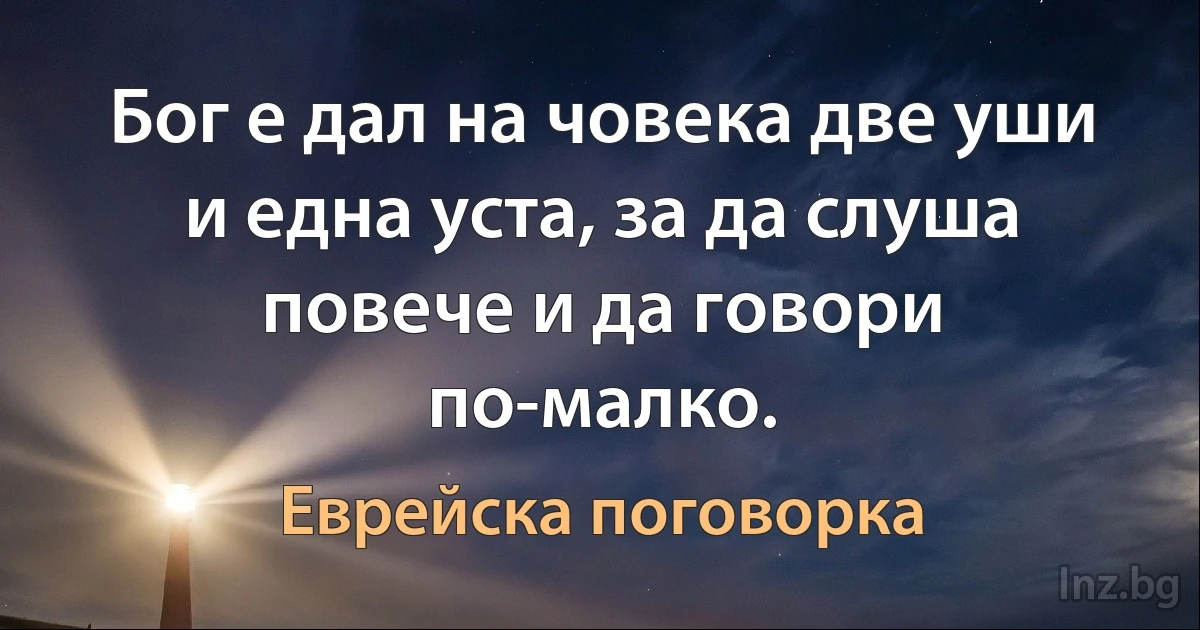 Бог е дал на човека две уши и една уста, за да слуша повече и да говори по-малко. (Еврейска поговорка)