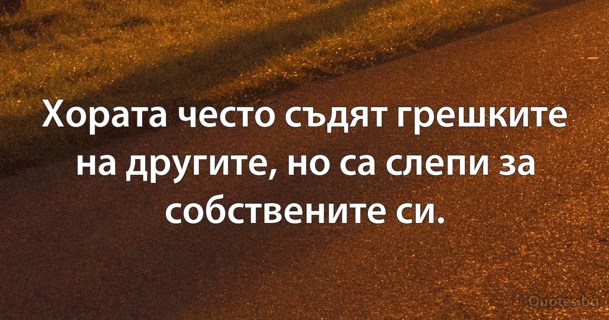Хората често съдят грешките на другите, но са слепи за собствените си. (INZ BG)