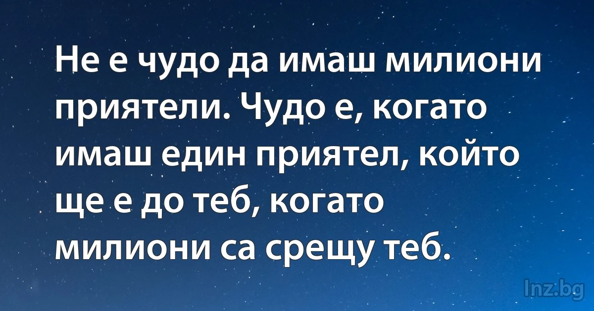 Не е чудо да имаш милиони приятели. Чудо е, когато имаш един приятел, който ще е до теб, когато милиони са срещу теб. (INZ BG)