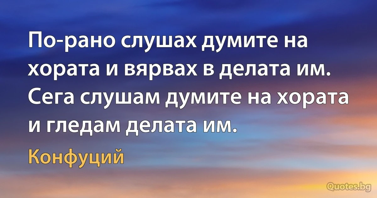 По-рано слушах думите на хората и вярвах в делата им. 
Сега слушам думите на хората и гледам делата им. (Конфуций)