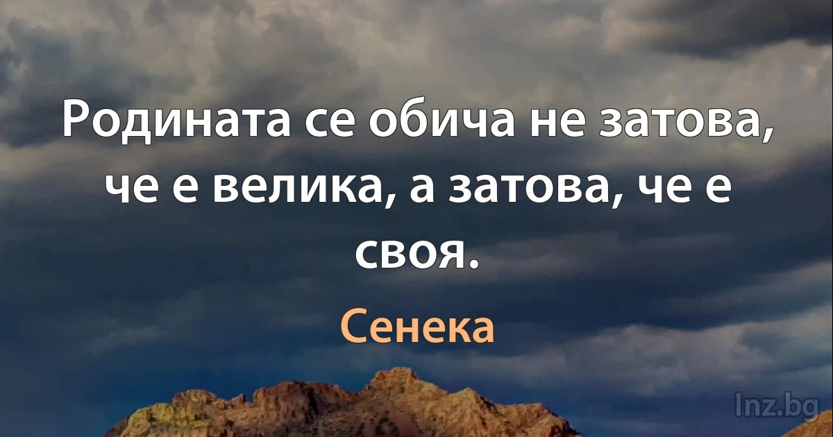 Родината се обича не затова, че е велика, а затова, че е своя. (Сенека)