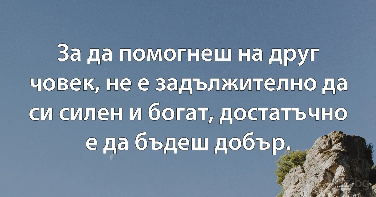 За да помогнеш на друг човек, не е задължително да си силен и богат, достатъчно е да бъдеш добър. (INZ BG)