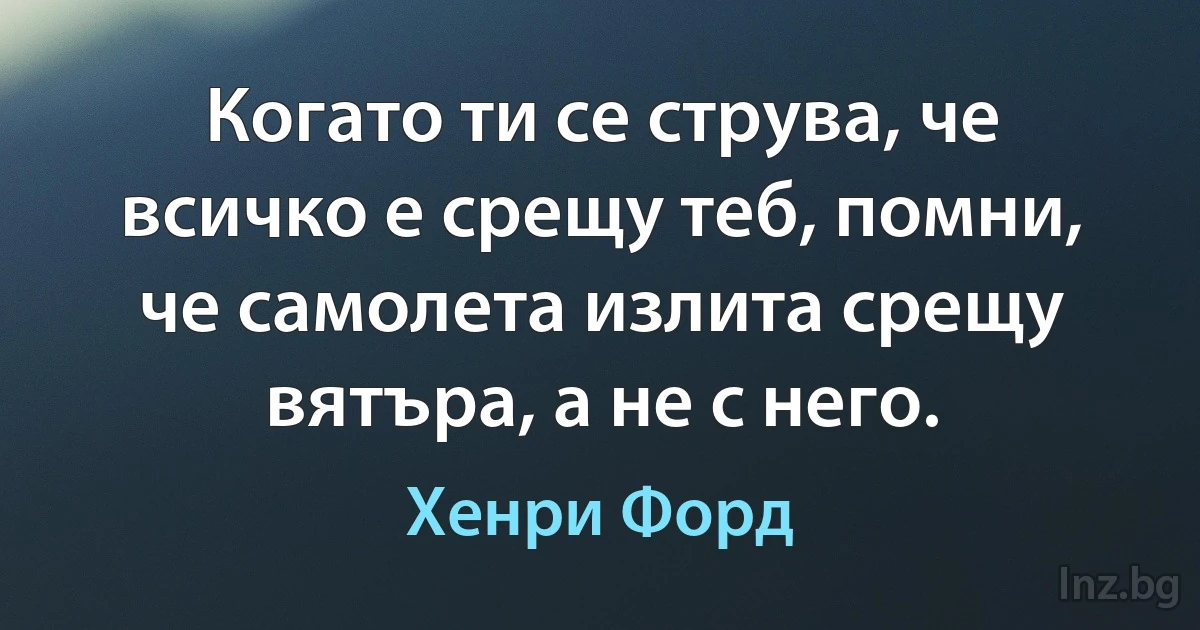 Когато ти се струва, че всичко е срещу теб, помни, че самолета излита срещу вятъра, а не с него. ()