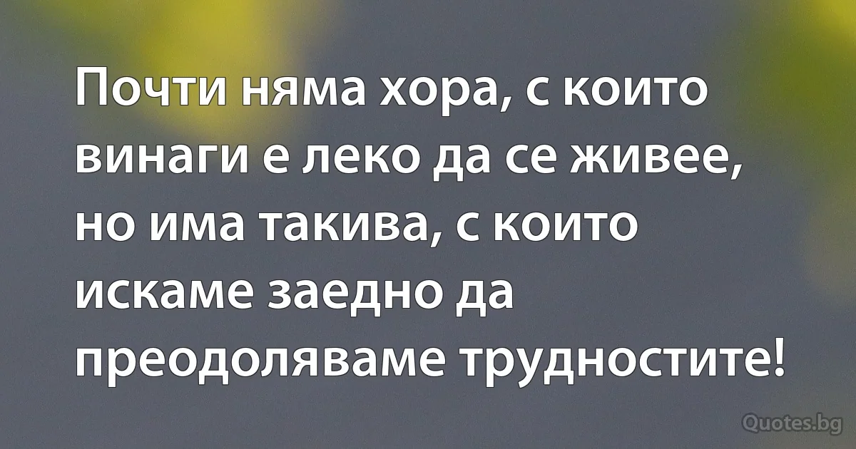 Почти няма хора, с които винаги е леко да се живее, но има такива, с които искаме заедно да преодоляваме трудностите! (INZ BG)