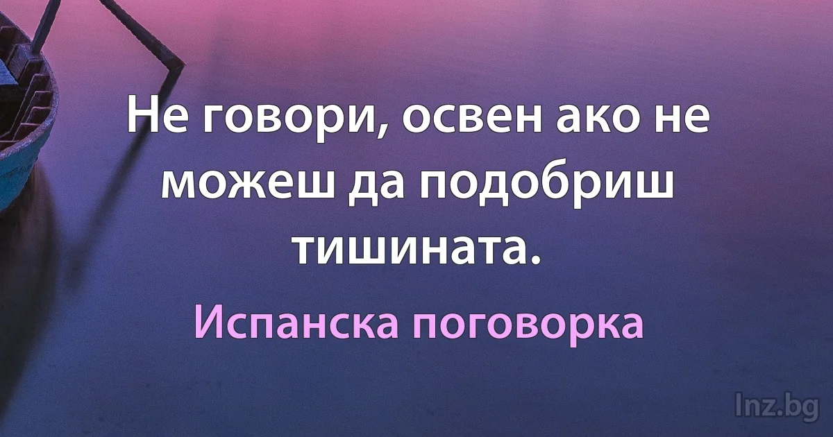 Не говори, освен ако не можеш да подобриш тишината. (Испанска поговорка)