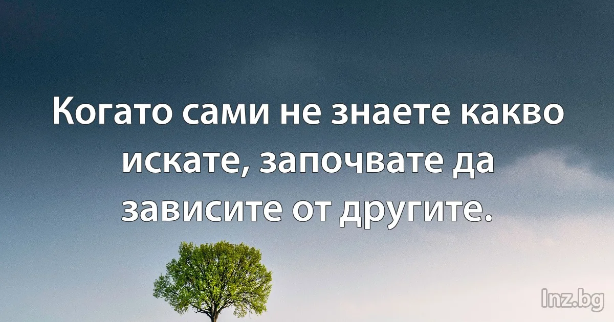 Когато сами не знаете какво искате, започвате да зависите от другите. ()