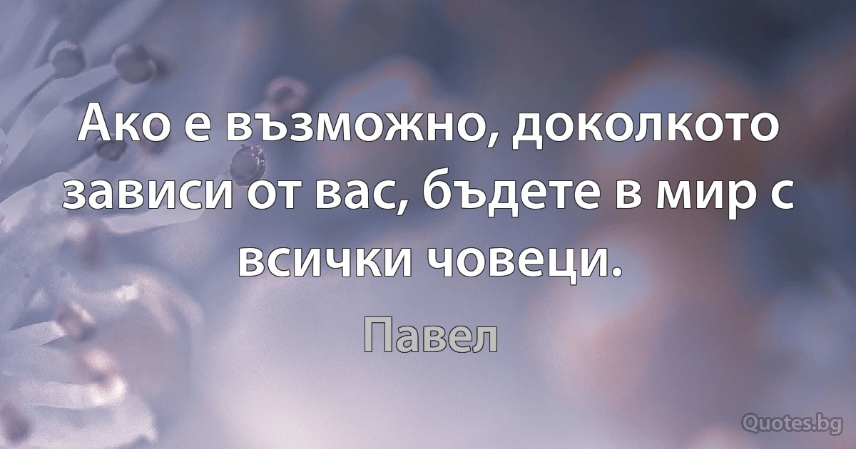 Ако е възможно, доколкото зависи от вас, бъдете в мир с всички човеци. (Павел)