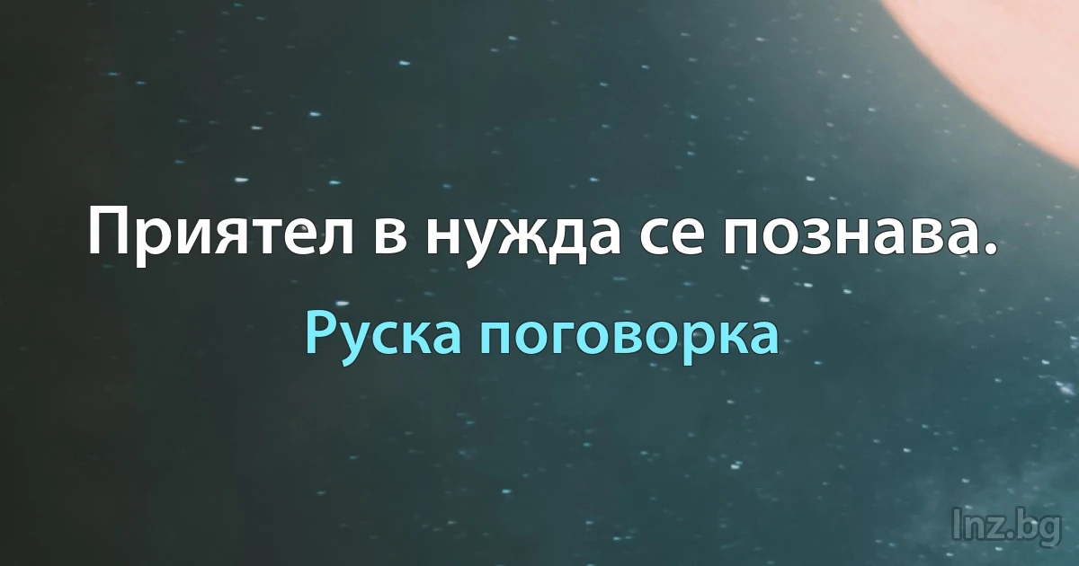 Приятел в нужда се познава. (Руска поговорка)