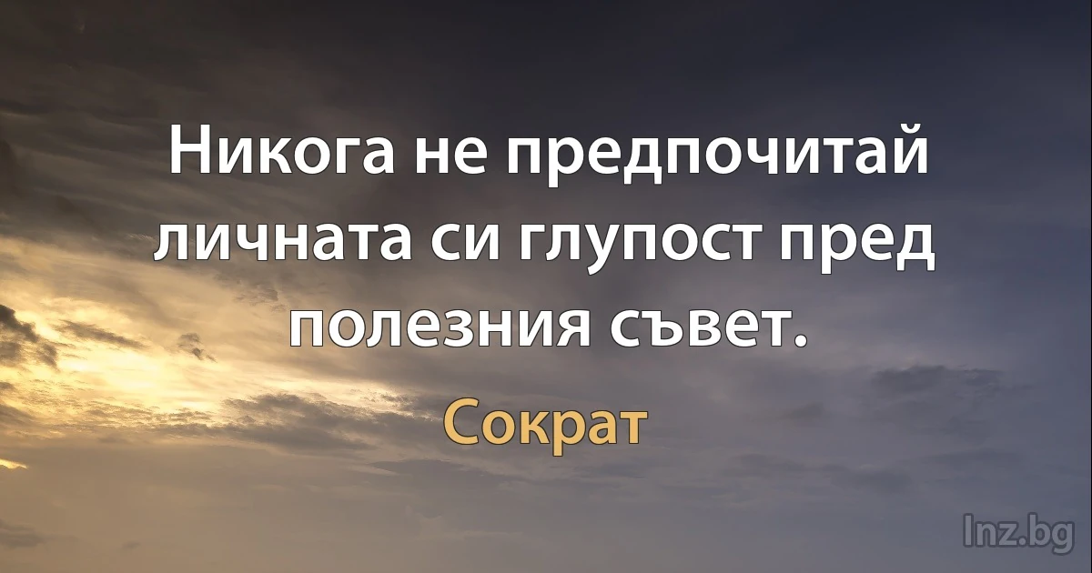 Никога не предпочитай личната си глупост пред полезния съвет. (Сократ)