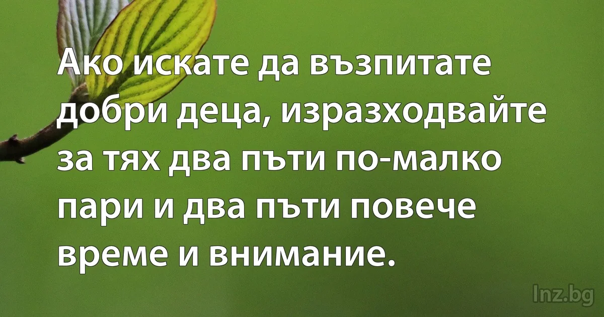 Ако искате да възпитате добри деца, изразходвайте за тях два пъти по-малко пари и два пъти повече време и внимание. (INZ BG)