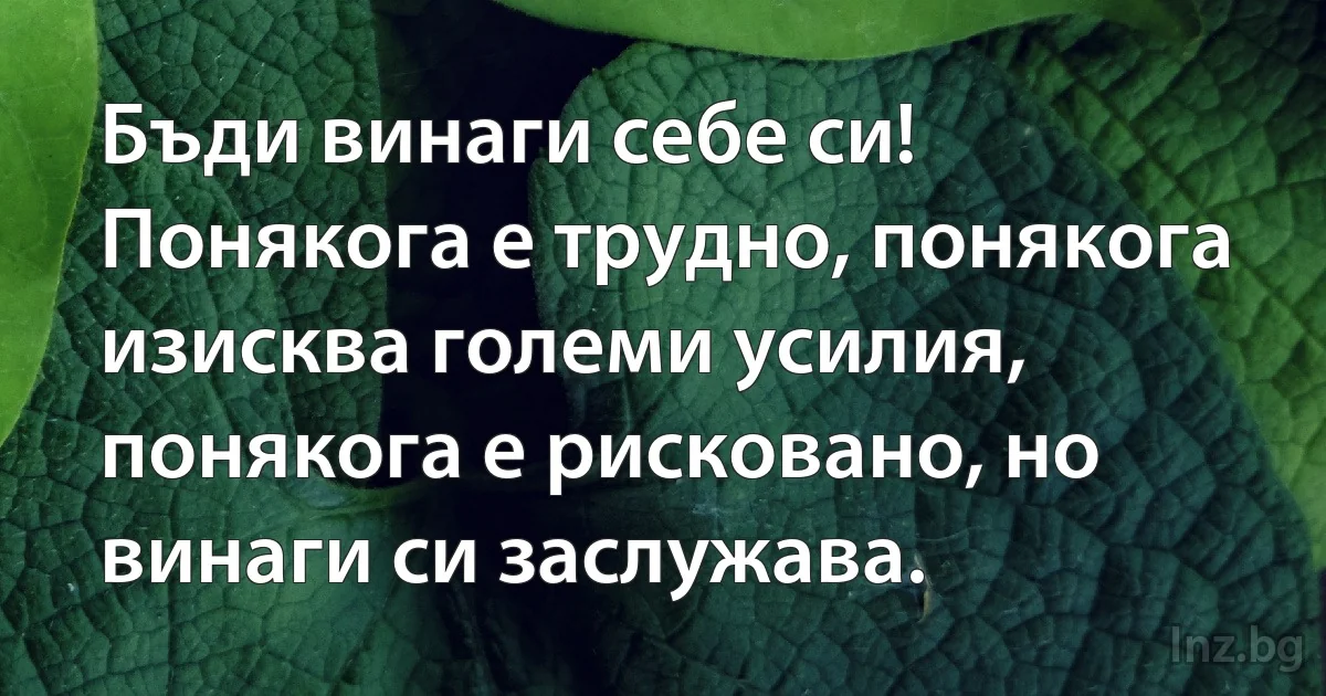 Бъди винаги себе си!
Понякога е трудно, понякога изисква големи усилия, понякога е рисковано, но винаги си заслужава. (INZ BG)