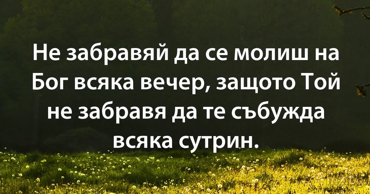 Не забравяй да се молиш на Бог всяка вечер, защото Той не забравя да те събужда всяка сутрин. (INZ BG)