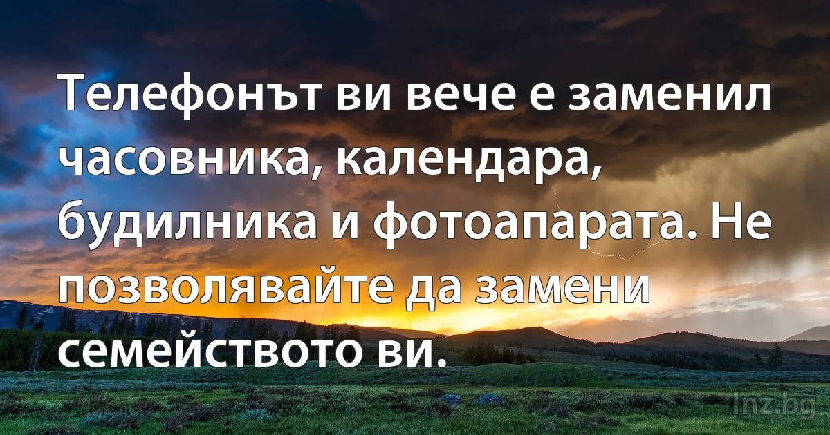 Телефонът ви вече е заменил часовника, календара, будилника и фотоапарата. Не позволявайте да замени семейството ви. (INZ BG)