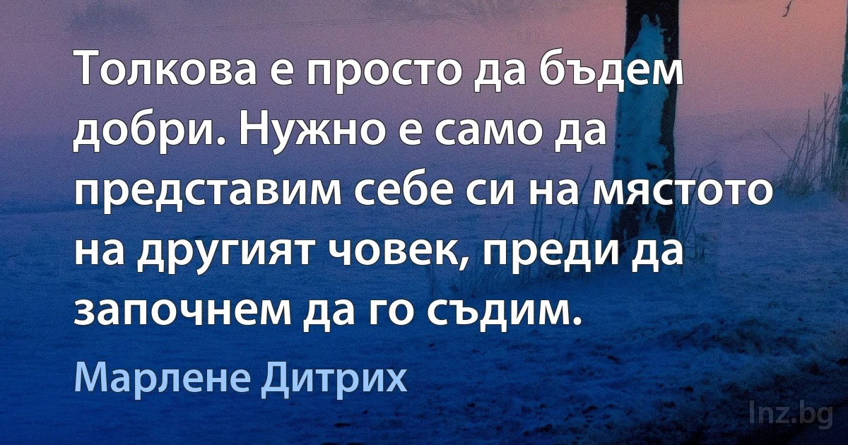 Толкова е просто да бъдем добри. Нужно е само да представим себе си на мястото на другият човек, преди да започнем да го съдим. ()