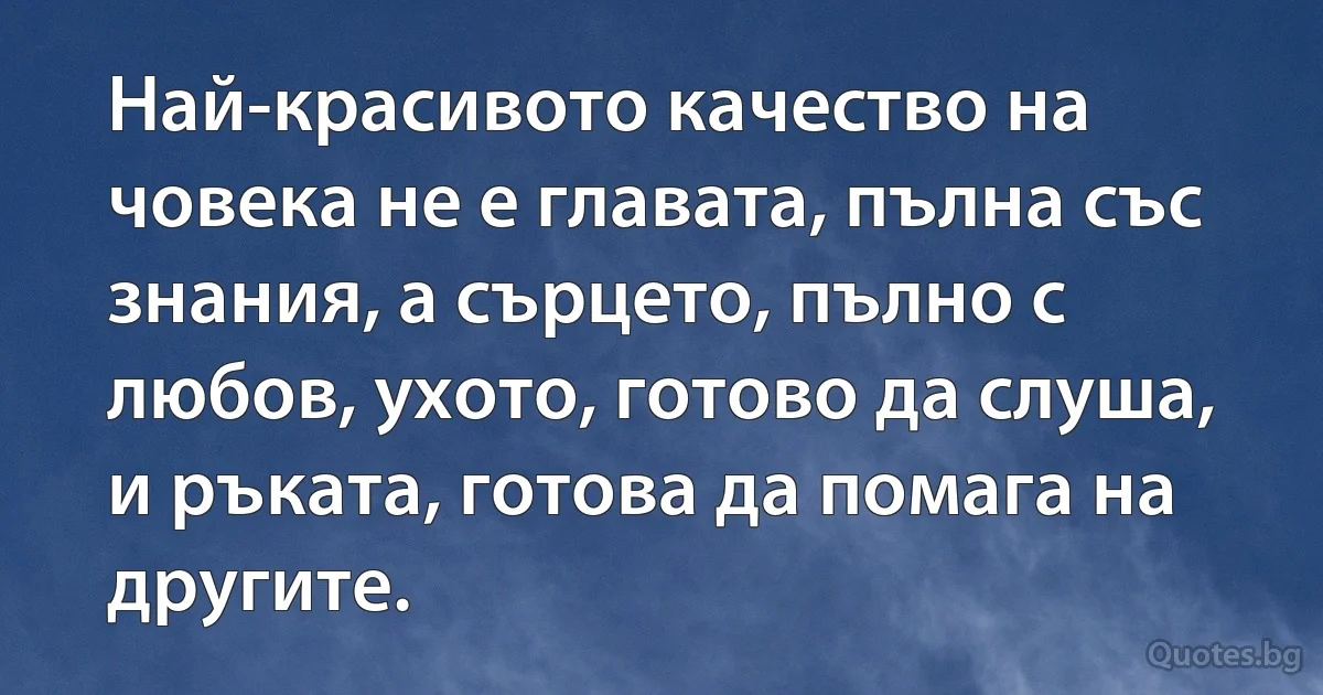 Най-красивото качество на човека не е главата, пълна със знания, а сърцето, пълно с любов, ухото, готово да слуша, и ръката, готова да помага на другите. (INZ BG)