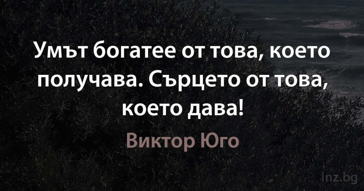 Умът богатее от това, което получава. Сърцето от това, което дава! (Виктор Юго)