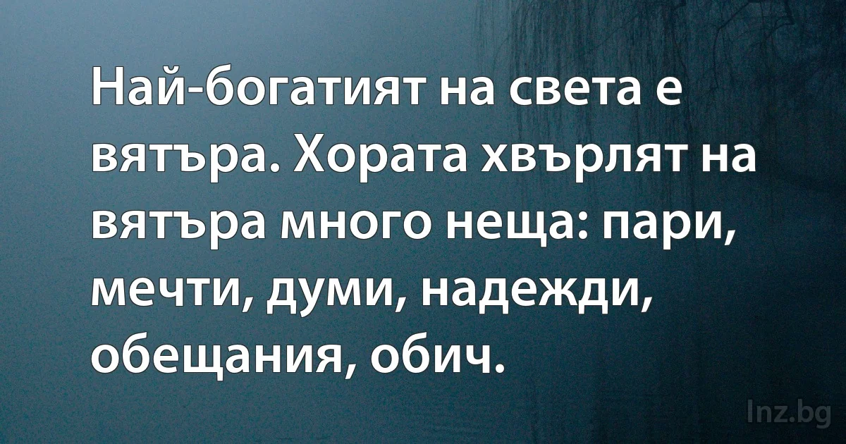 Най-богатият на света е вятъра. Хората хвърлят на вятъра много неща: пари, мечти, думи, надежди, обещания, обич. (INZ BG)