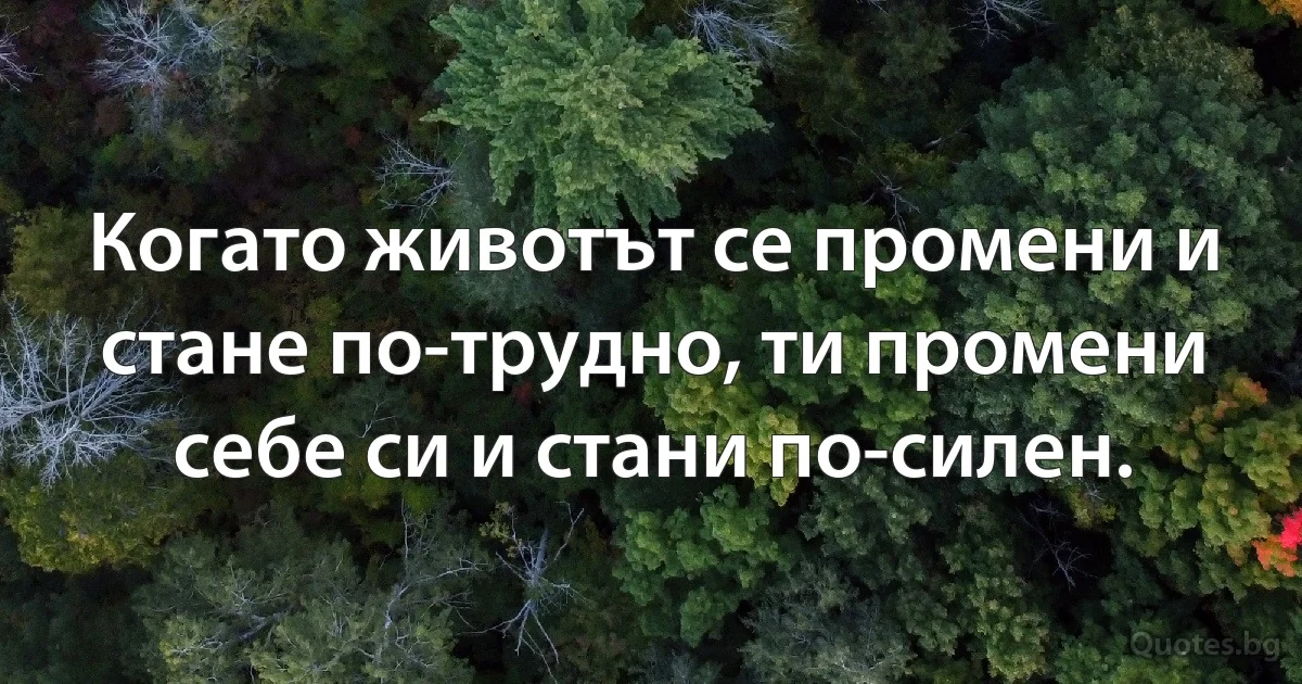 Когато животът се промени и стане по-трудно, ти промени себе си и стани по-силен. (INZ BG)