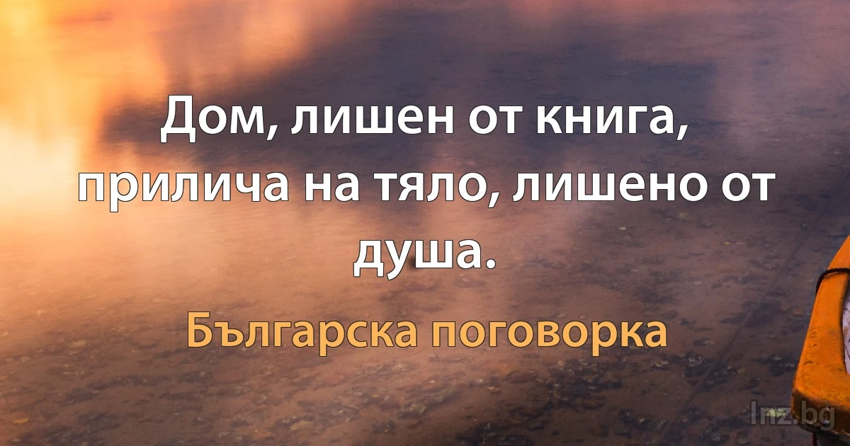 Дом, лишен от книга, прилича на тяло, лишено от душа. (Българска поговорка)