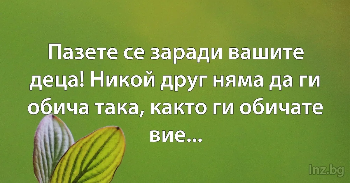 Пазете се заради вашите деца! Никой друг няма да ги обича така, както ги обичате вие... (INZ BG)