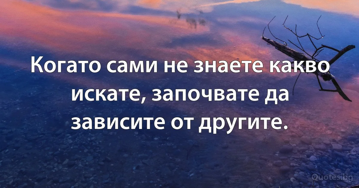 Когато сами не знаете какво искате, започвате да зависите от другите. (INZ BG)