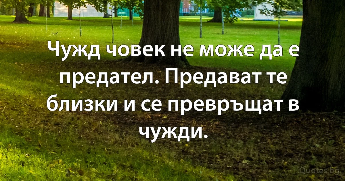 Чужд човек не може да е предател. Предават те близки и се превръщат в чужди. (INZ BG)