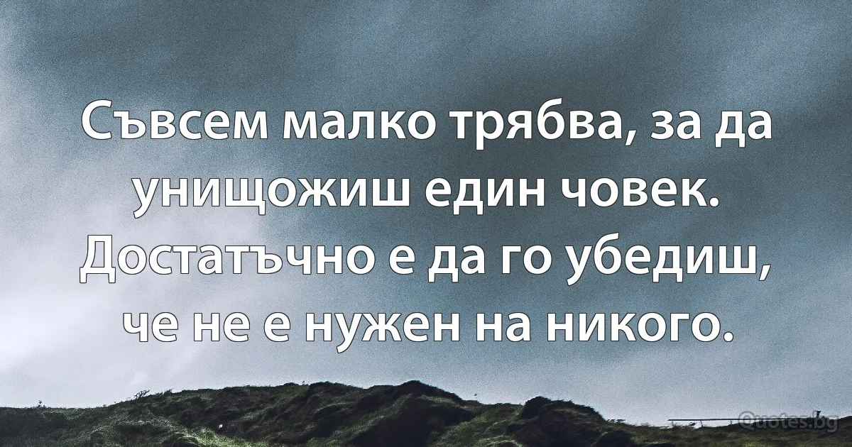 Съвсем малко трябва, за да унищожиш един човек. Достатъчно е да го убедиш, че не е нужен на никого. (INZ BG)