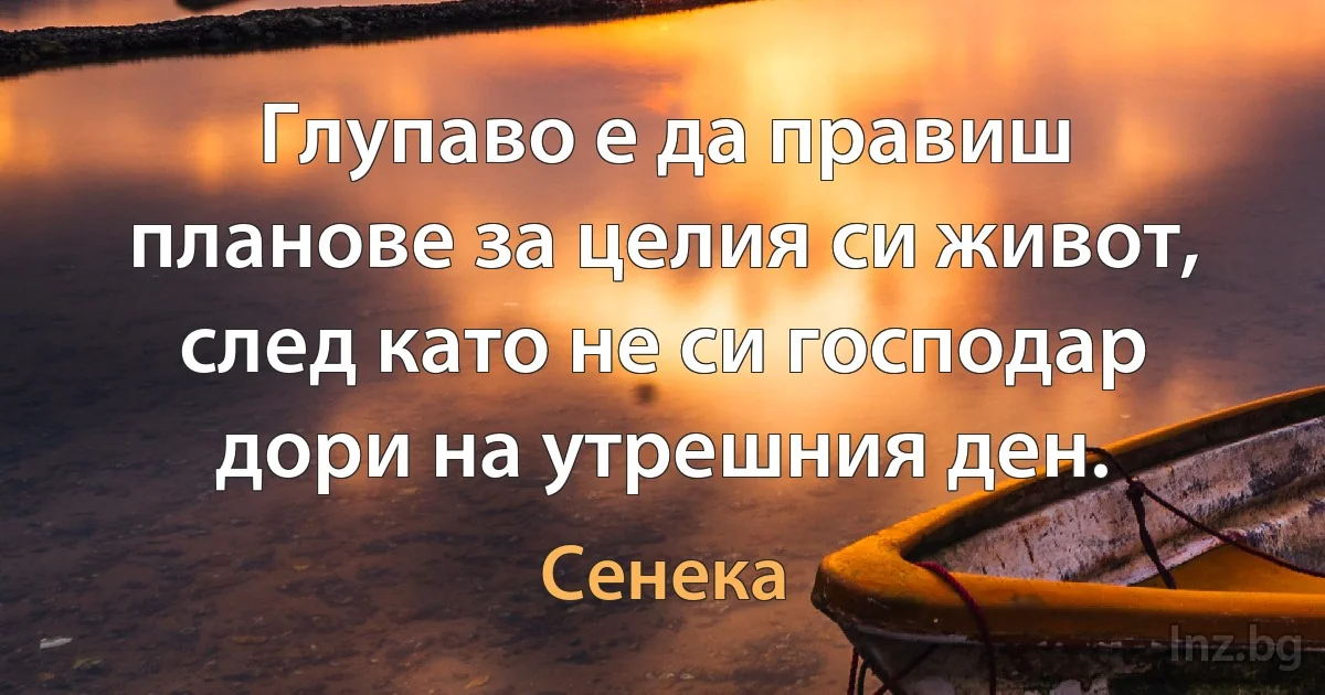 Глупаво е да правиш планове за целия си живот, след като не си господар дори на утрешния ден. (Сенека)