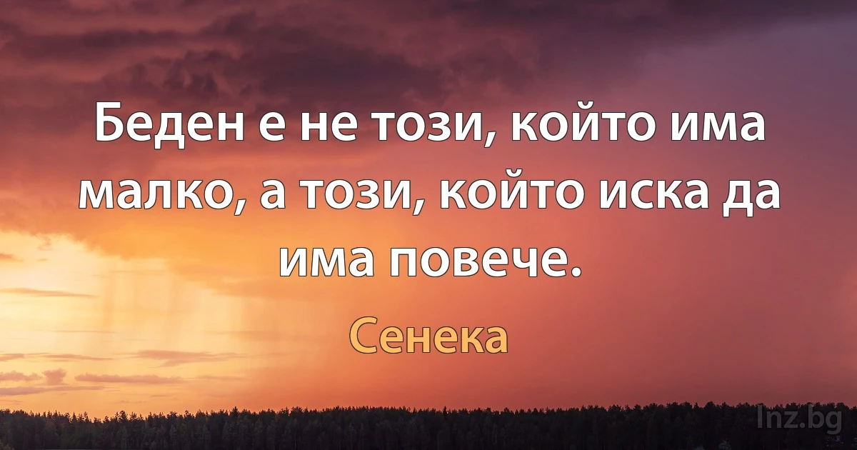 Беден е не този, който има малко, а този, който иска да има повече. (Сенека)