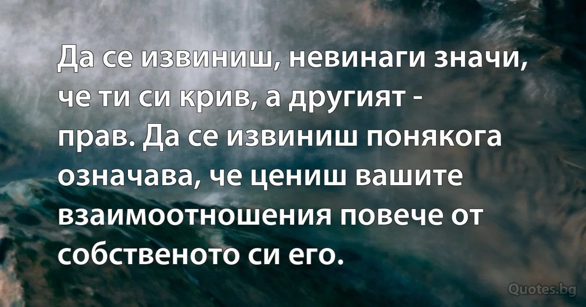 Да се извиниш, невинаги значи, че ти си крив, а другият - прав. Да се извиниш понякога означава, че цениш вашите взаимоотношения повече от собственото си его. (INZ BG)