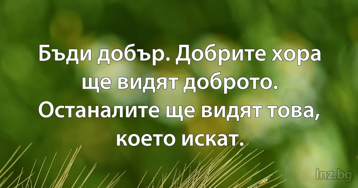 Бъди добър. Добрите хора ще видят доброто. Останалите ще видят това, което искат. (INZ BG)