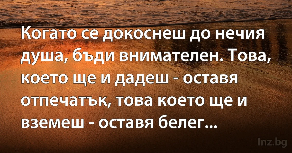 Когато се докоснеш до нечия душа, бъди внимателен. Това, което ще и дадеш - оставя отпечатък, това което ще и вземеш - оставя белег... (INZ BG)