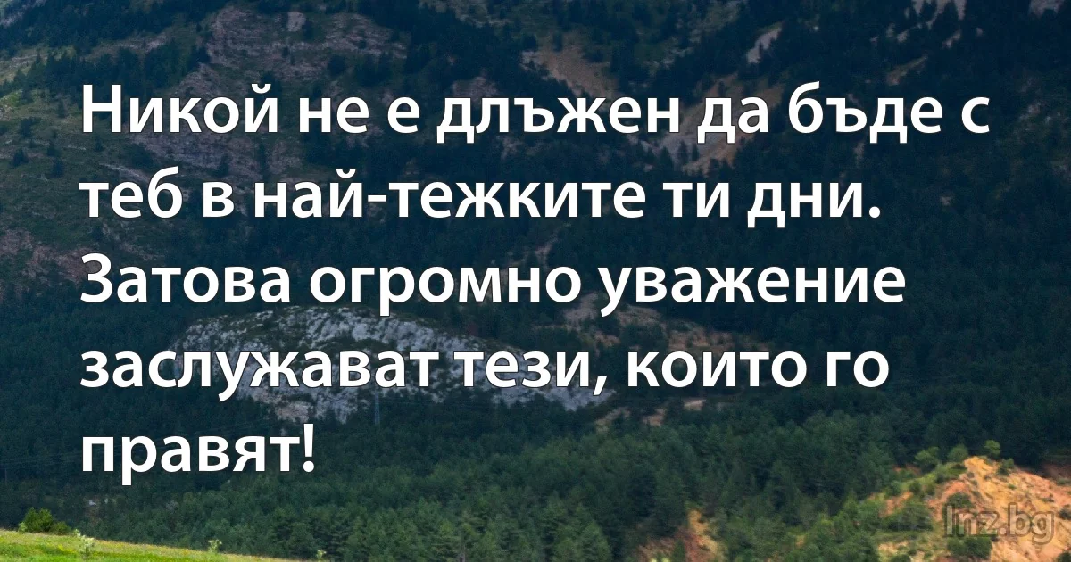 Никой не е длъжен да бъде с теб в най-тежките ти дни. Затова огромно уважение заслужават тези, които го правят! (INZ BG)