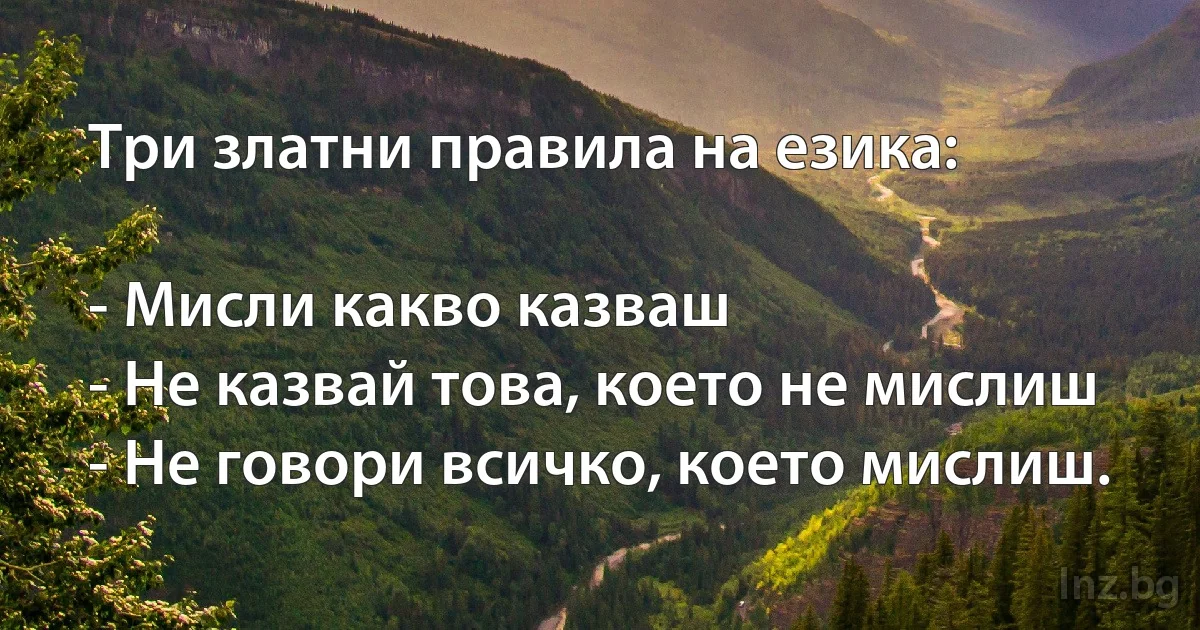 Три златни правила на езика:

- Мисли какво казваш
- Не казвай това, което не мислиш
- Не говори всичко, което мислиш. (INZ BG)