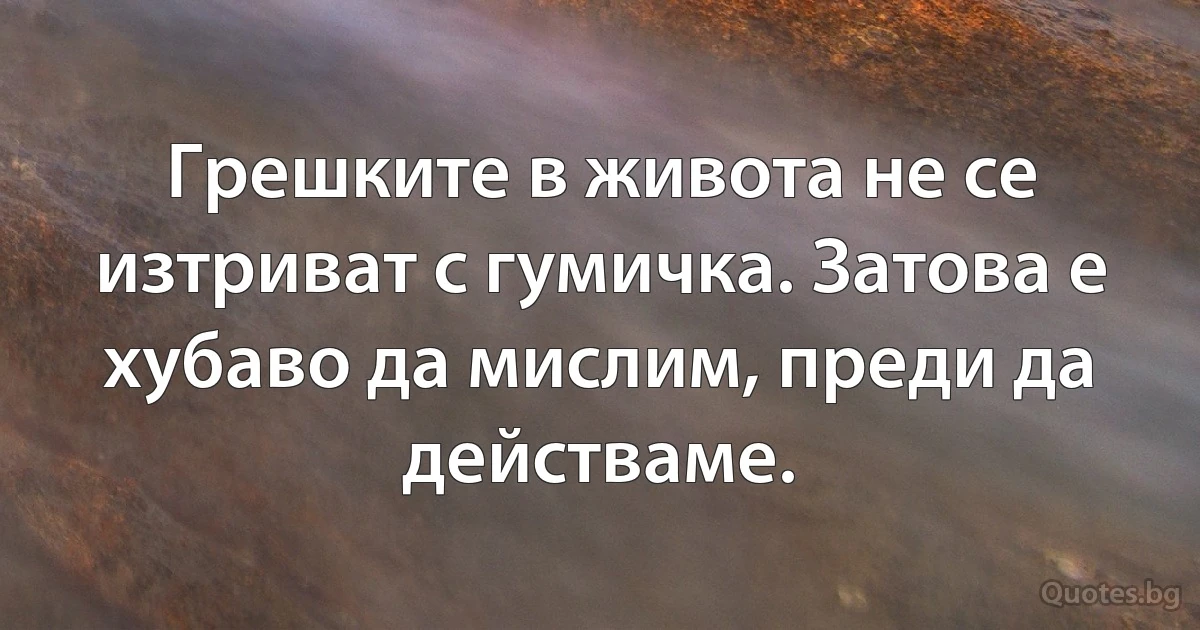 Грешките в живота не се изтриват с гумичка. Затова е хубаво да мислим, преди да действаме. (INZ BG)