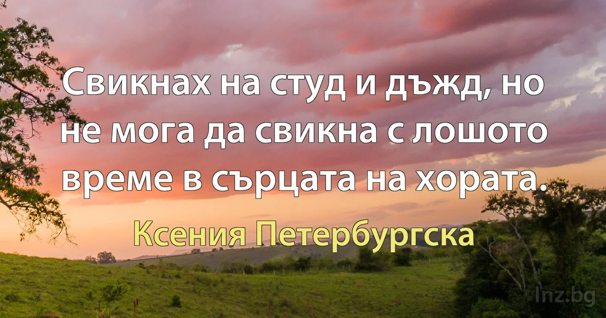 Свикнах на студ и дъжд, но не мога да свикна с лошото време в сърцата на хората. ()