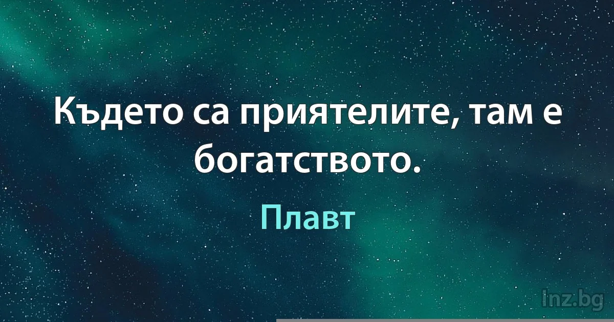 Където са приятелите, там е богатството. (Плавт)