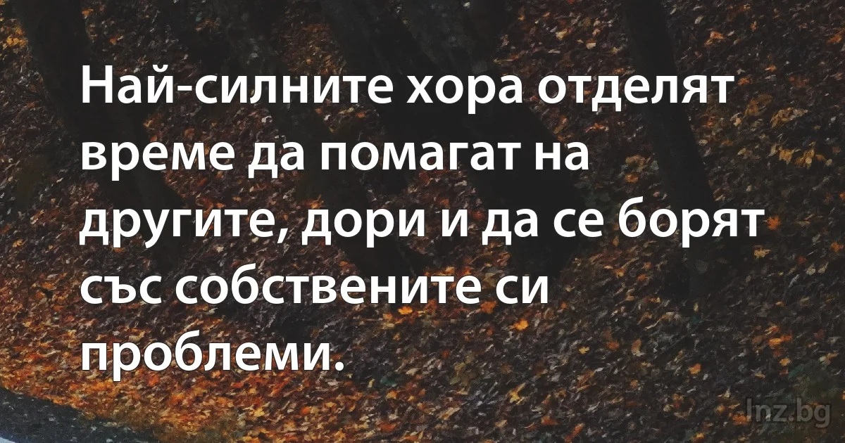 Най-силните хора отделят време да помагат на другите, дори и да се борят със собствените си проблеми. (INZ BG)